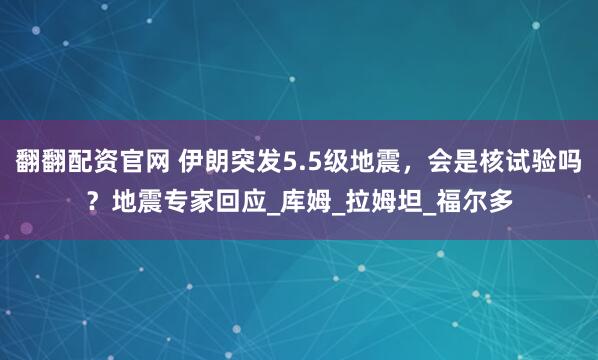 翻翻配资官网 伊朗突发5.5级地震，会是核试验吗？地震专家回应_库姆_拉姆坦_福尔多