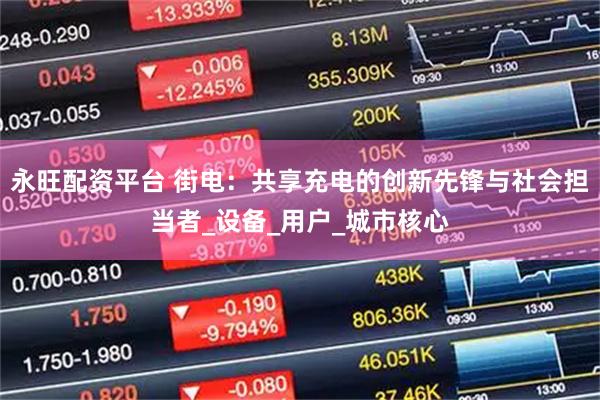 永旺配资平台 街电：共享充电的创新先锋与社会担当者_设备_用户_城市核心