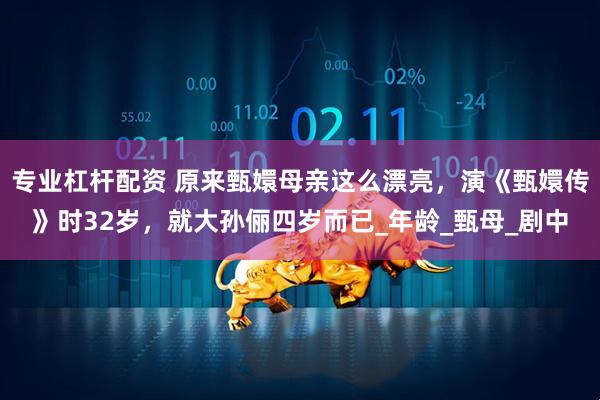 专业杠杆配资 原来甄嬛母亲这么漂亮，演《甄嬛传》时32岁，就大孙俪四岁而已_年龄_甄母_剧中