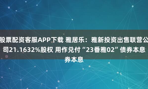 股票配资客服APP下载 雅居乐：雅新投资出售联营公司21.1632%股权 用作兑付“23番雅02”债券本息
