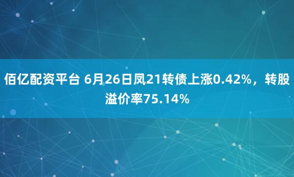 佰亿配资平台 6月26日凤21转债上涨0.42%，转股溢价率75.14%
