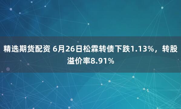精选期货配资 6月26日松霖转债下跌1.13%，转股溢价率8.91%