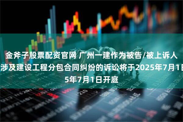 金斧子股票配资官网 广州一建作为被告/被上诉人的1起涉及建设工程分包合同纠纷的诉讼将于2025年7月1日开庭