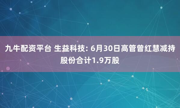 九牛配资平台 生益科技: 6月30日高管曾红慧减持股份合计1.9万股