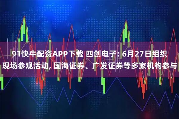 91快牛配资APP下载 四创电子: 6月27日组织现场参观活动, 国海证券、广发证券等多家机构参与