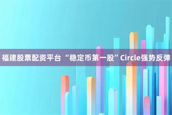 福建股票配资平台 “稳定币第一股”Circle强势反弹