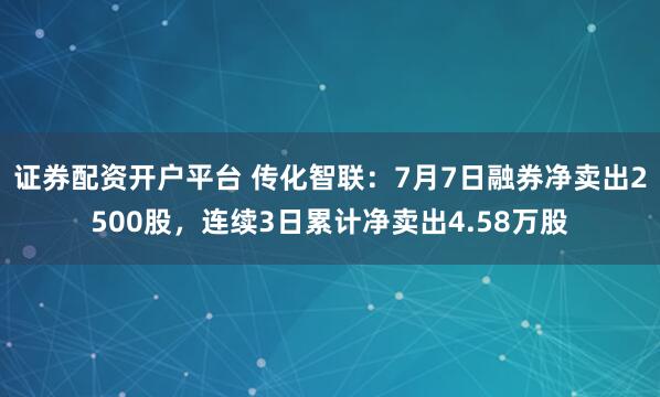 证券配资开户平台 传化智联：7月7日融券净卖出2500股，连续3日累计净卖出4.58万股