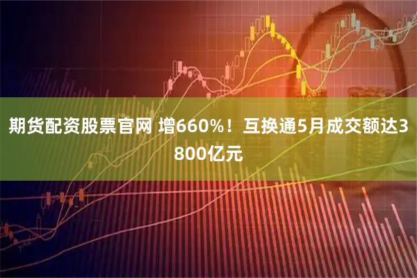 期货配资股票官网 增660%！互换通5月成交额达3800亿元