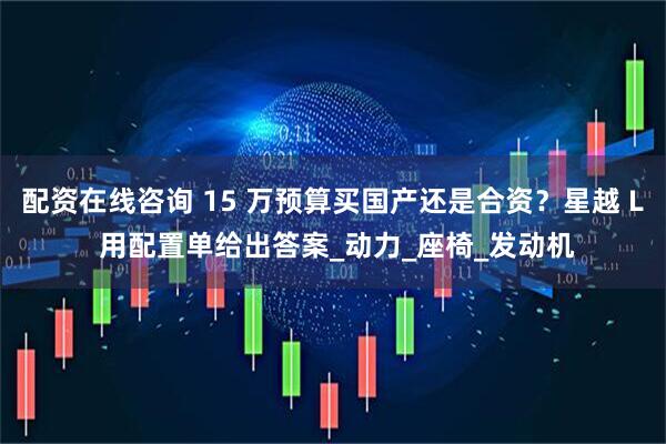 配资在线咨询 15 万预算买国产还是合资？星越 L 用配置单给出答案_动力_座椅_发动机