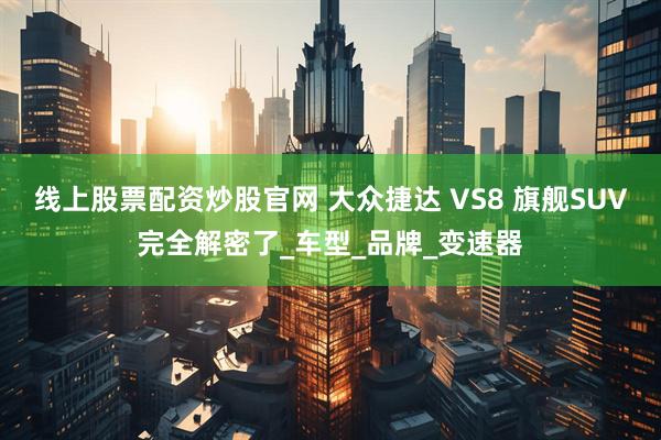 线上股票配资炒股官网 大众捷达 VS8 旗舰SUV完全解密了_车型_品牌_变速器