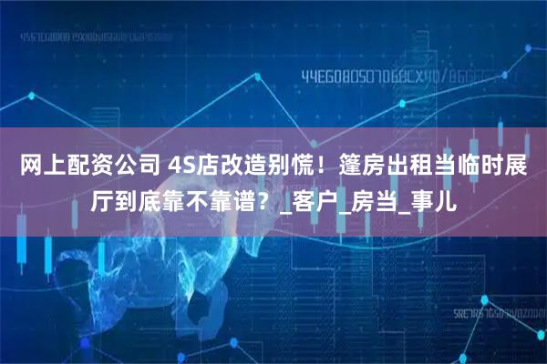 网上配资公司 4S店改造别慌！篷房出租当临时展厅到底靠不靠谱？_客户_房当_事儿