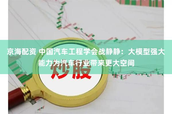 京海配资 中国汽车工程学会战静静：大模型强大能力为汽车行业带来更大空间