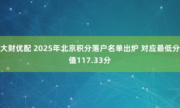 大财优配 2025年北京积分落户名单出炉 对应最低分值117.33分