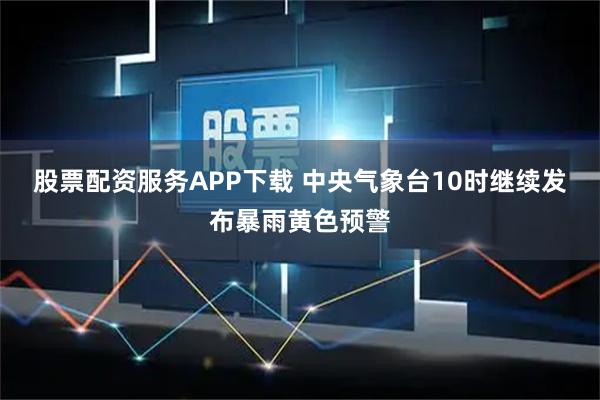 股票配资服务APP下载 中央气象台10时继续发布暴雨黄色预警