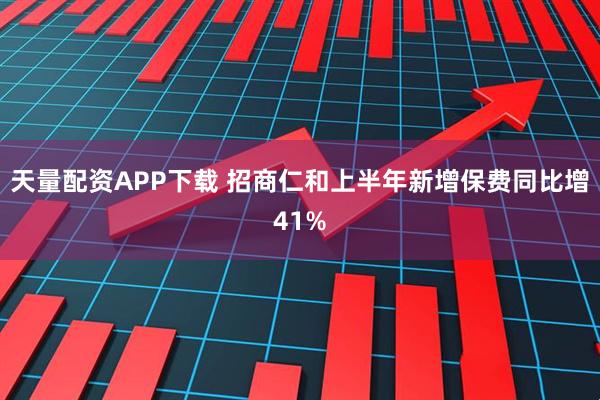 天量配资APP下载 招商仁和上半年新增保费同比增41%