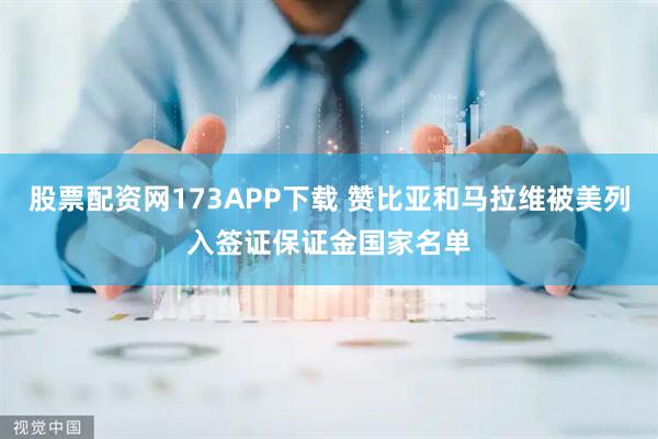 股票配资网173APP下载 赞比亚和马拉维被美列入签证保证金国家名单