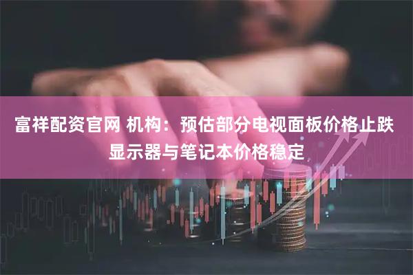 富祥配资官网 机构：预估部分电视面板价格止跌 显示器与笔记本价格稳定