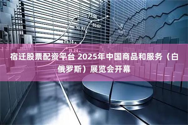 宿迁股票配资平台 2025年中国商品和服务（白俄罗斯）展览会开幕