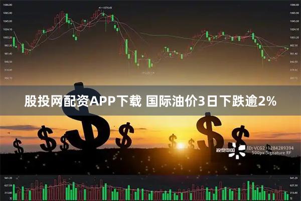 股投网配资APP下载 国际油价3日下跌逾2%