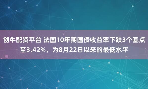 创牛配资平台 法国10年期国债收益率下跌3个基点至3.42%，为8月22日以来的最低水平