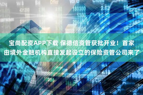 宝尚配资APP下载 保德信资管获批开业！首家由境外金融机构直接发起设立的保险资管公司来了