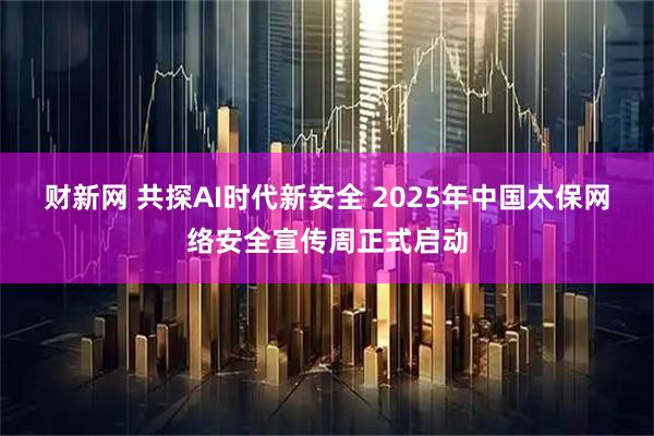 财新网 共探AI时代新安全 2025年中国太保网络安全宣传周正式启动