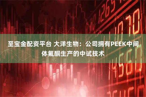 至宝金配资平台 大洋生物：公司拥有PEEK中间体氟酮生产的中试技术