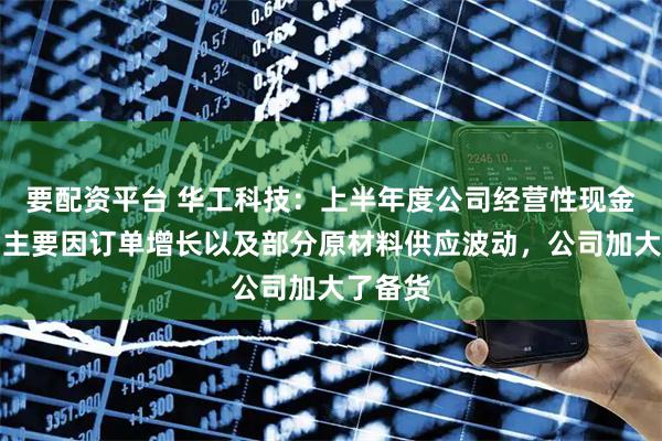 要配资平台 华工科技：上半年度公司经营性现金流变动主要因订单增长以及部分原材料供应波动，公司加大了备货