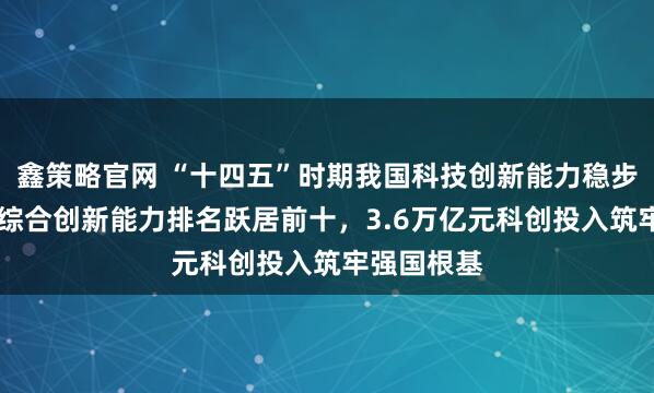 鑫策略官网 “十四五”时期我国科技创新能力稳步提升 国家综合创新能力排名跃居前十，3.6万亿元科创投入筑牢强国根基