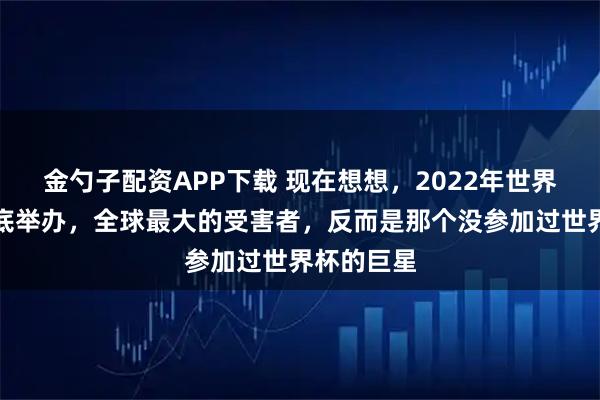 金勺子配资APP下载 现在想想，2022年世界杯改为年底举办，全球最大的受害者，反而是那个没参加过世界杯的巨星