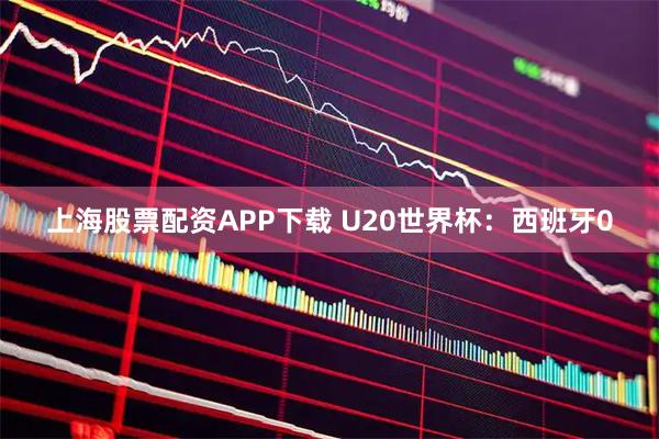 上海股票配资APP下载 U20世界杯：西班牙0