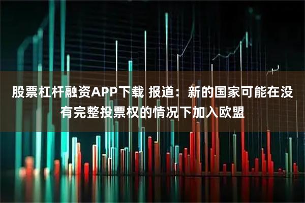 股票杠杆融资APP下载 报道：新的国家可能在没有完整投票权的情况下加入欧盟
