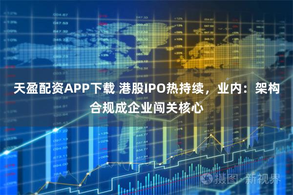 天盈配资APP下载 港股IPO热持续，业内：架构合规成企业闯关核心