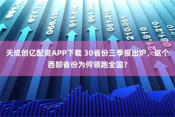 天成创亿配资APP下载 30省份三季报出炉，这个西部省份为何领跑全国？