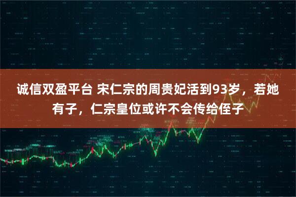 诚信双盈平台 宋仁宗的周贵妃活到93岁，若她有子，仁宗皇位或许不会传给侄子