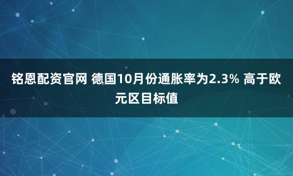 铭恩配资官网 德国10月份通胀率为2.3% 高于欧元区目标值