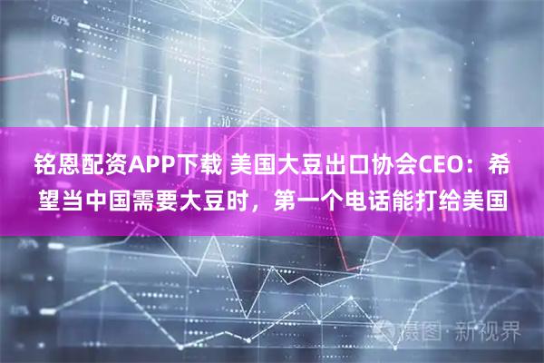铭恩配资APP下载 美国大豆出口协会CEO：希望当中国需要大豆时，第一个电话能打给美国