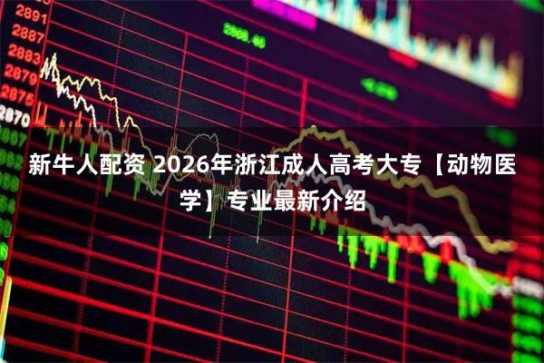新牛人配资 2026年浙江成人高考大专【动物医学】专业最新介绍