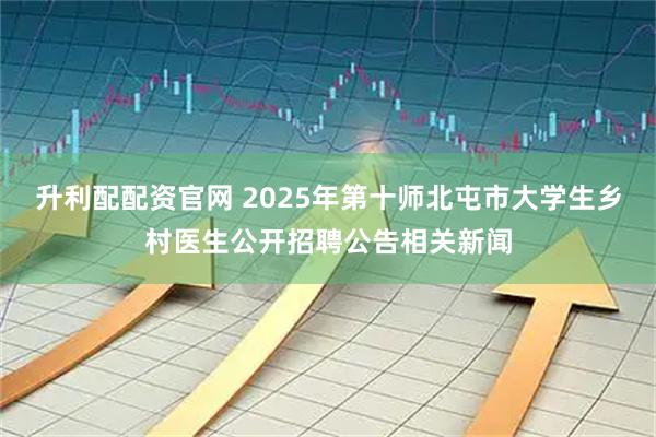 升利配配资官网 2025年第十师北屯市大学生乡村医生公开招聘公告相关新闻