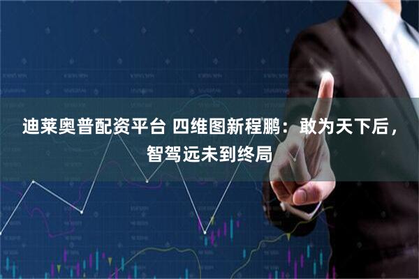 迪莱奥普配资平台 四维图新程鹏：敢为天下后，智驾远未到终局