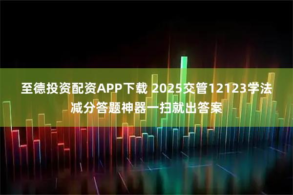 至德投资配资APP下载 2025交管12123学法减分答题神器一扫就出答案