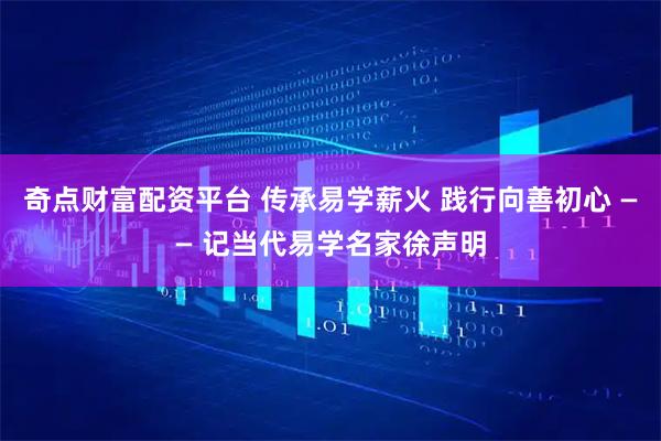 奇点财富配资平台 传承易学薪火 践行向善初心 —— 记当代易学名家徐声明