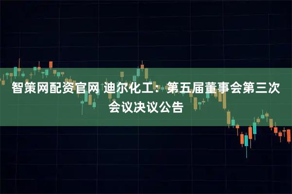 智策网配资官网 迪尔化工：第五届董事会第三次会议决议公告