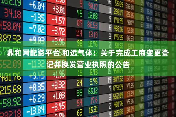 鼎和网配资平台 和远气体：关于完成工商变更登记并换发营业执照的公告