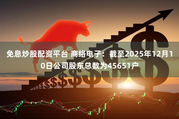 免息炒股配资平台 商络电子：截至2025年12月10日公司股东总数为45651户