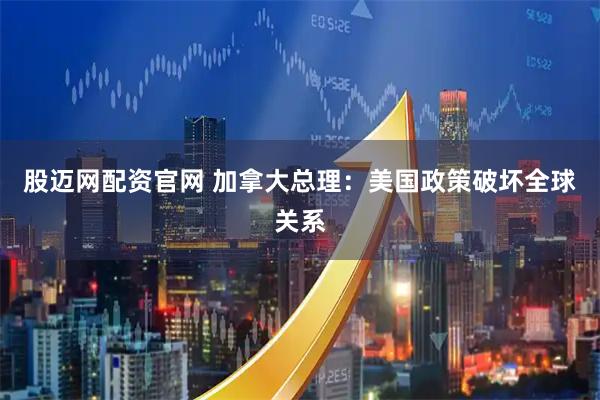 股迈网配资官网 加拿大总理：美国政策破坏全球关系