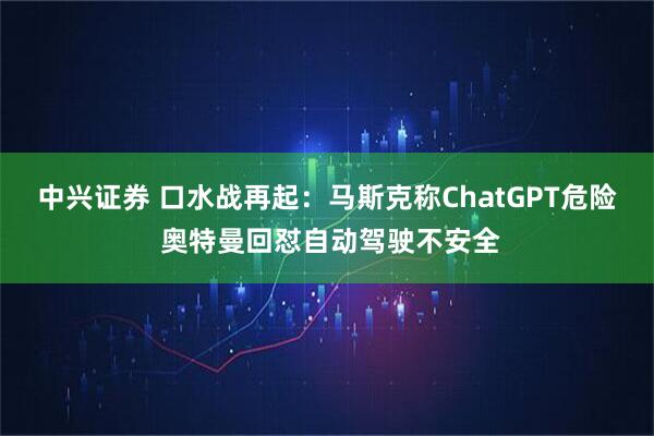 中兴证券 口水战再起：马斯克称ChatGPT危险 奥特曼回怼自动驾驶不安全