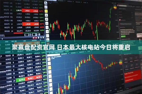 聚赢盘配资官网 日本最大核电站今日将重启