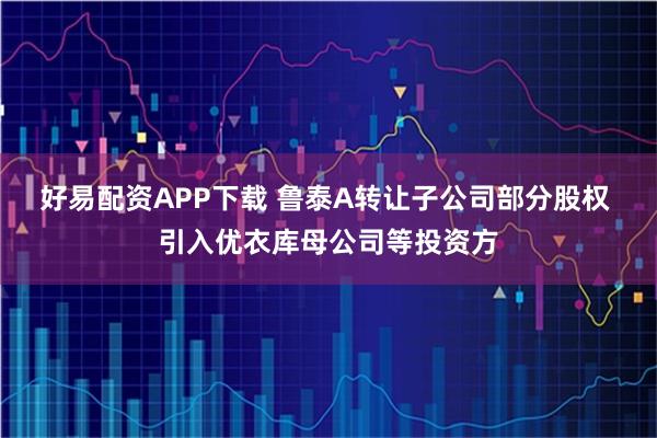 好易配资APP下载 鲁泰A转让子公司部分股权 引入优衣库母公司等投资方