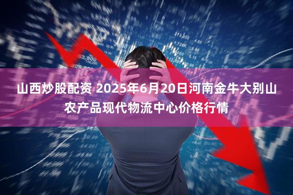 山西炒股配资 2025年6月20日河南金牛大别山农产品现代物流中心价格行情
